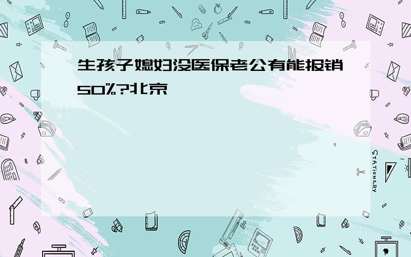 生孩子媳妇没医保老公有能报销50%?北京