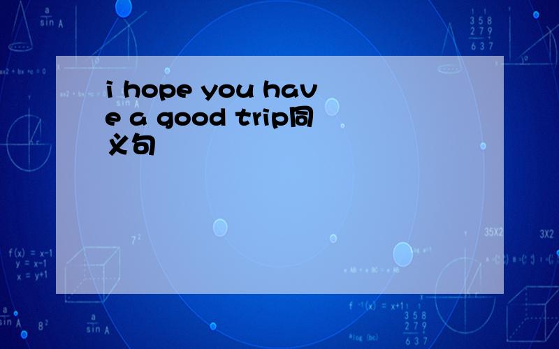 i hope you have a good trip同义句