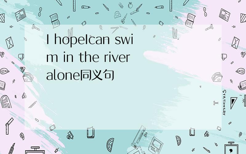 I hopeIcan swim in the riveralone同义句