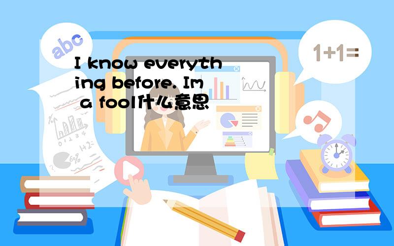 I know everything before. Im a fool什么意思