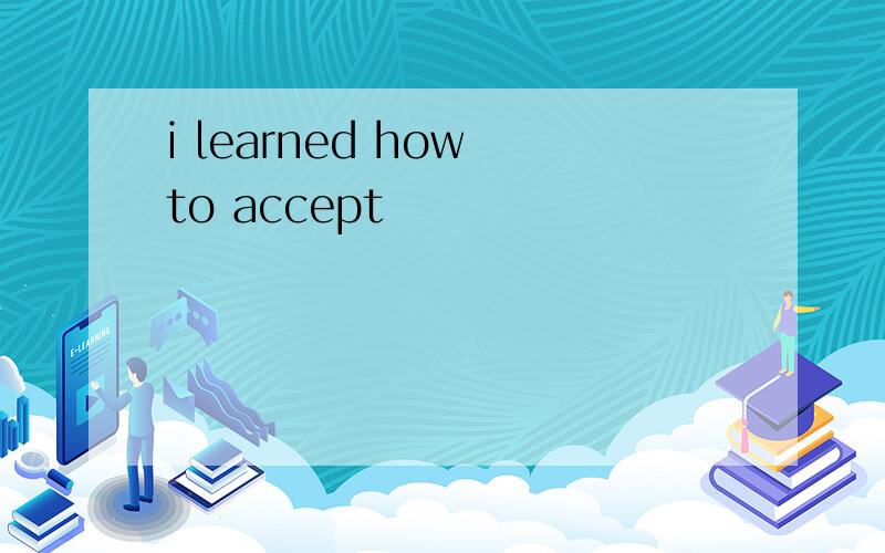 i learned how to accept