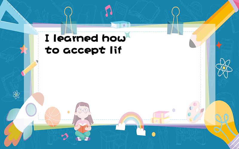 I learned how to accept lif