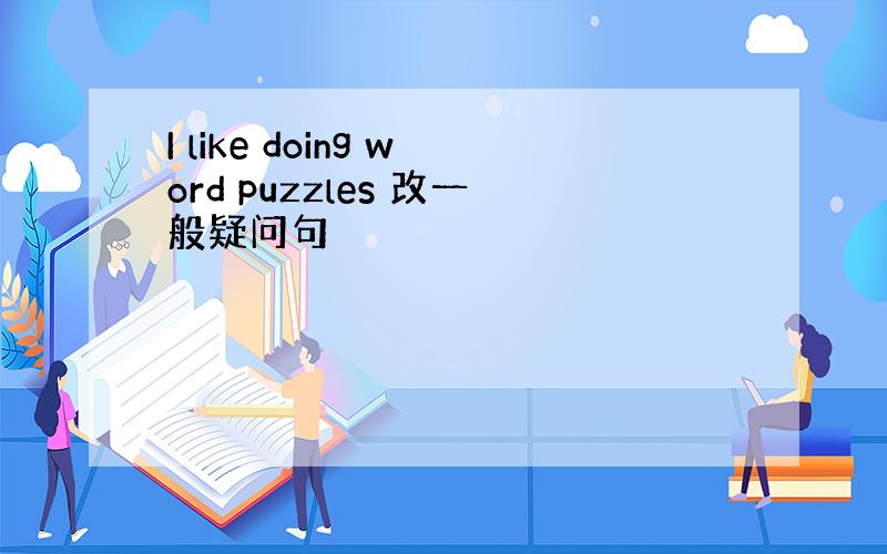 I like doing word puzzles 改一般疑问句