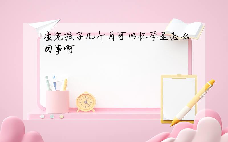 生完孩子几个月可以怀孕是怎么回事啊