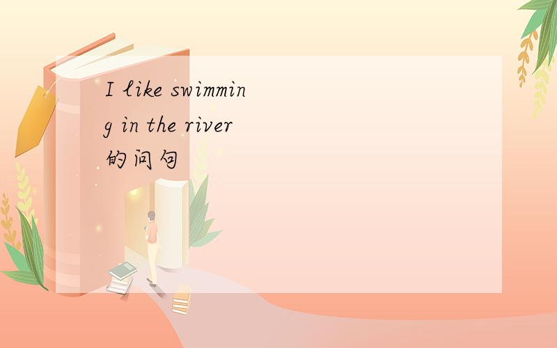 I like swimming in the river的问句