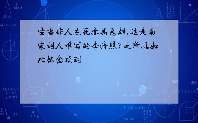 生当作人杰死亦为鬼雄,这是南宋词人谁写的李清照?之所以如此怀念项羽