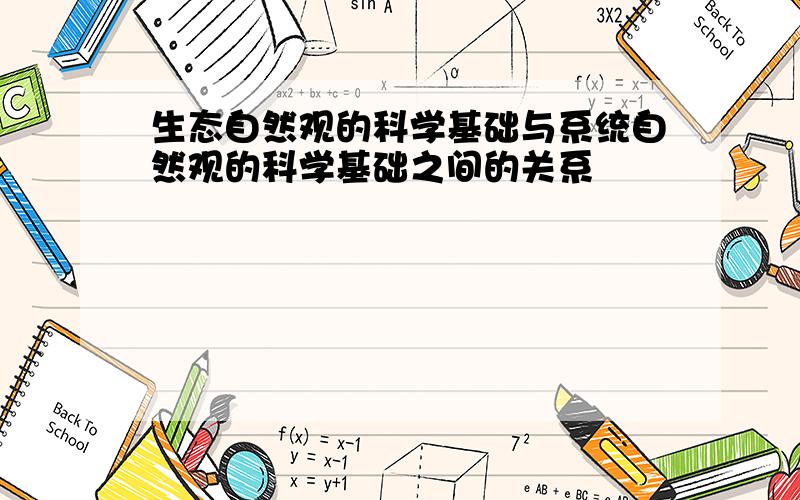 生态自然观的科学基础与系统自然观的科学基础之间的关系