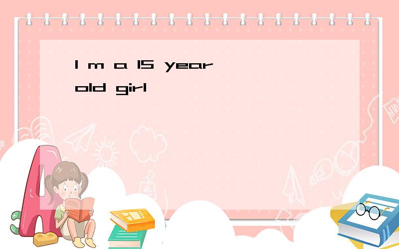 I m a 15 year old girl