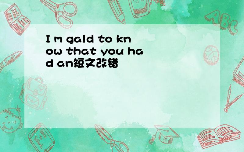 I m gald to know that you had an短文改错