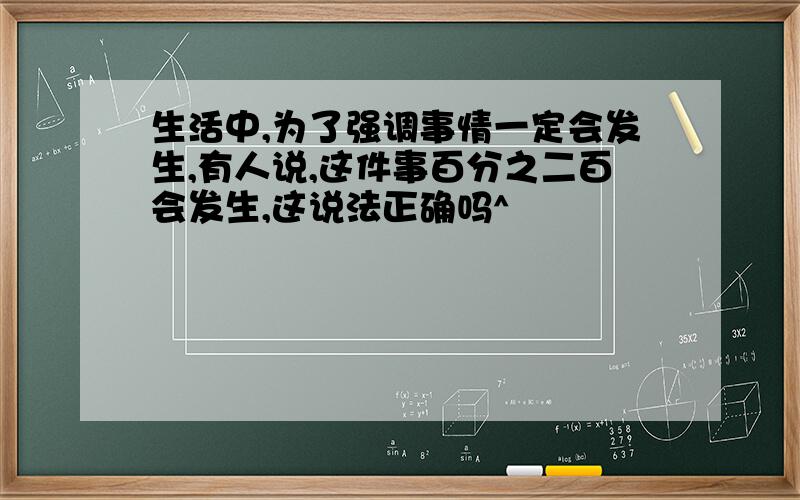 生活中,为了强调事情一定会发生,有人说,这件事百分之二百会发生,这说法正确吗^