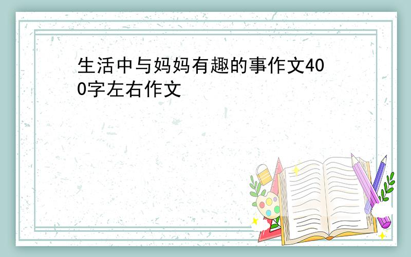 生活中与妈妈有趣的事作文400字左右作文