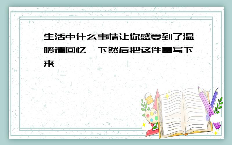 生活中什么事情让你感受到了温暖请回忆一下然后把这件事写下来