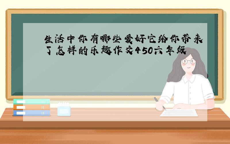 生活中你有哪些爱好它给你带来了怎样的乐趣作文450六年级