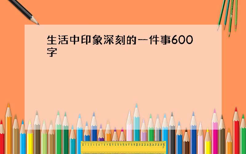 生活中印象深刻的一件事600字