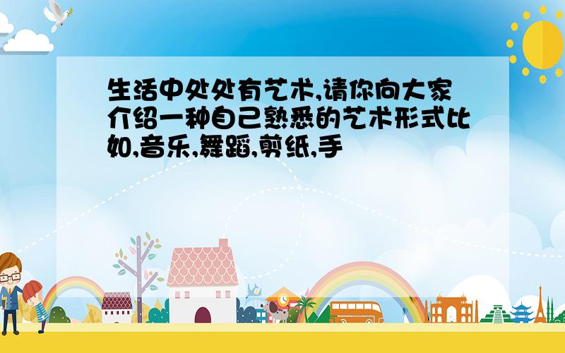 生活中处处有艺术,请你向大家介绍一种自己熟悉的艺术形式比如,音乐,舞蹈,剪纸,手