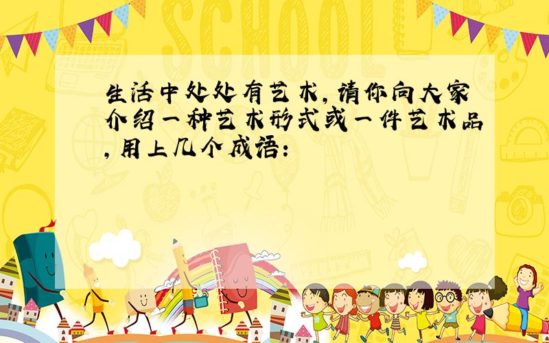 生活中处处有艺术,请你向大家介绍一种艺术形式或一件艺术品,用上几个成语: