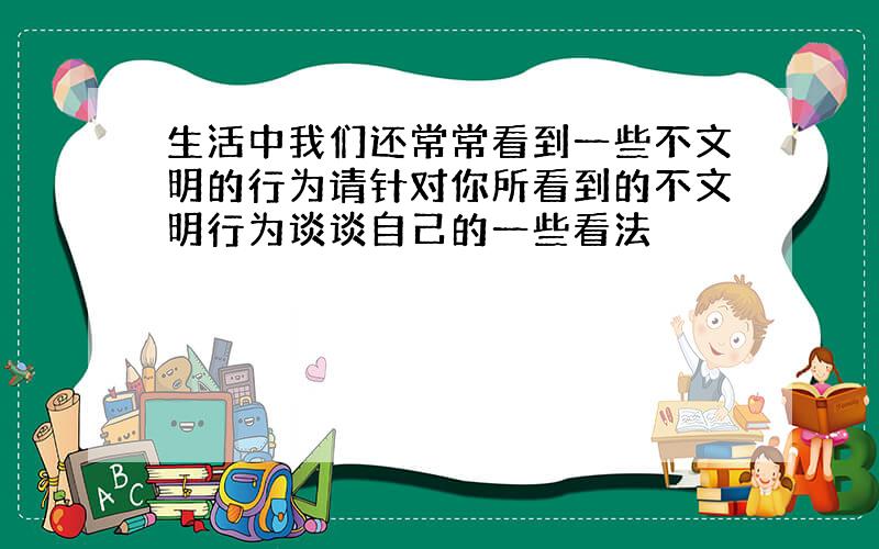 生活中我们还常常看到一些不文明的行为请针对你所看到的不文明行为谈谈自己的一些看法