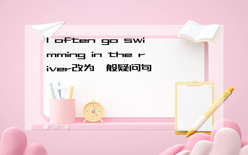 I often go swimming in the river改为一般疑问句