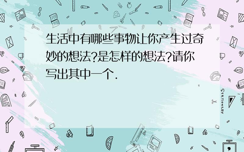 生活中有哪些事物让你产生过奇妙的想法?是怎样的想法?请你写出其中一个.