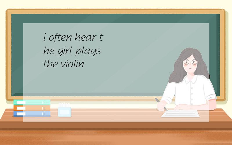 i often hear the girl plays the violin