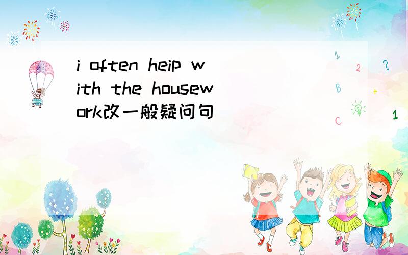 i often heip with the housework改一般疑问句