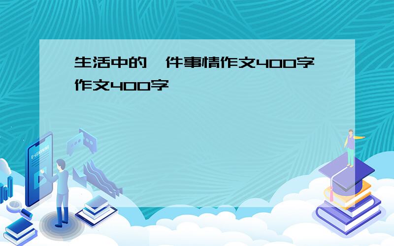 生活中的一件事情作文400字作文400字