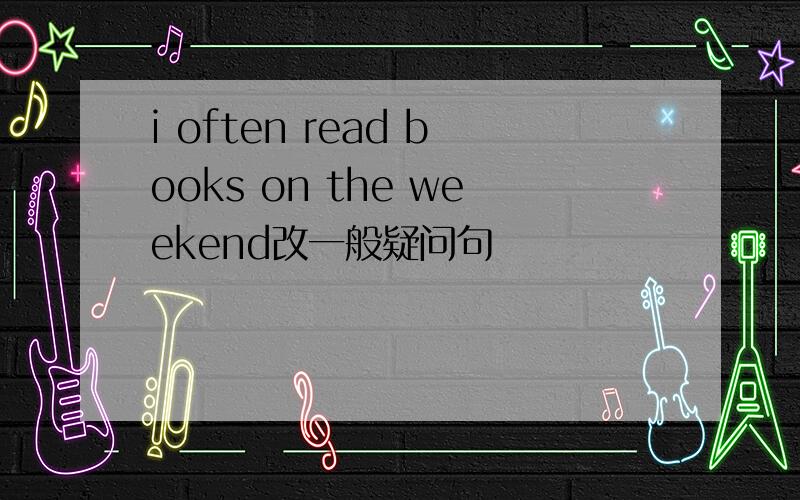 i often read books on the weekend改一般疑问句