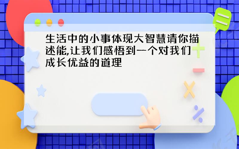 生活中的小事体现大智慧请你描述能,让我们感悟到一个对我们成长优益的道理