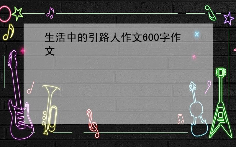 生活中的引路人作文600字作文