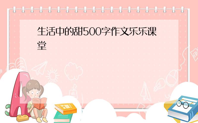 生活中的甜500字作文乐乐课堂