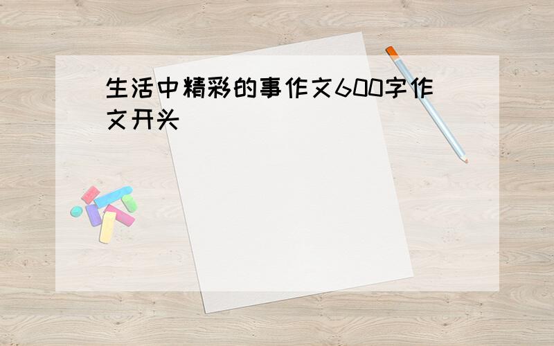 生活中精彩的事作文600字作文开头