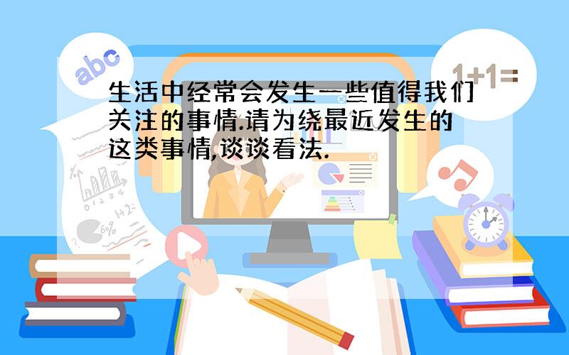 生活中经常会发生一些值得我们关注的事情.请为绕最近发生的这类事情,谈谈看法.