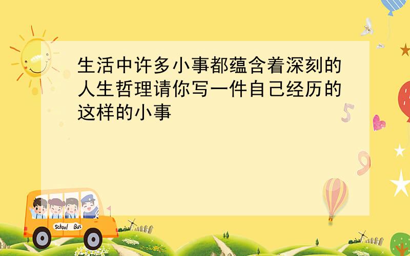 生活中许多小事都蕴含着深刻的人生哲理请你写一件自己经历的这样的小事