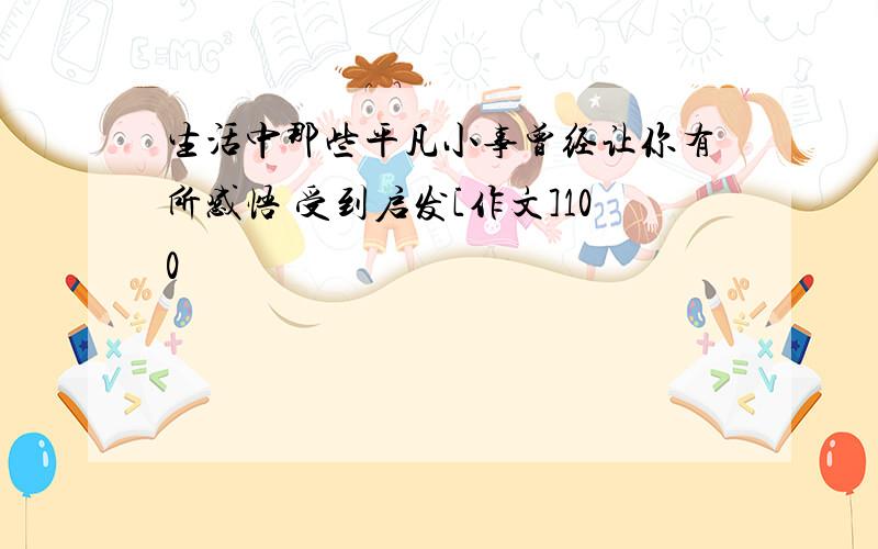 生活中那些平凡小事曾经让你有所感悟 受到启发[作文]100