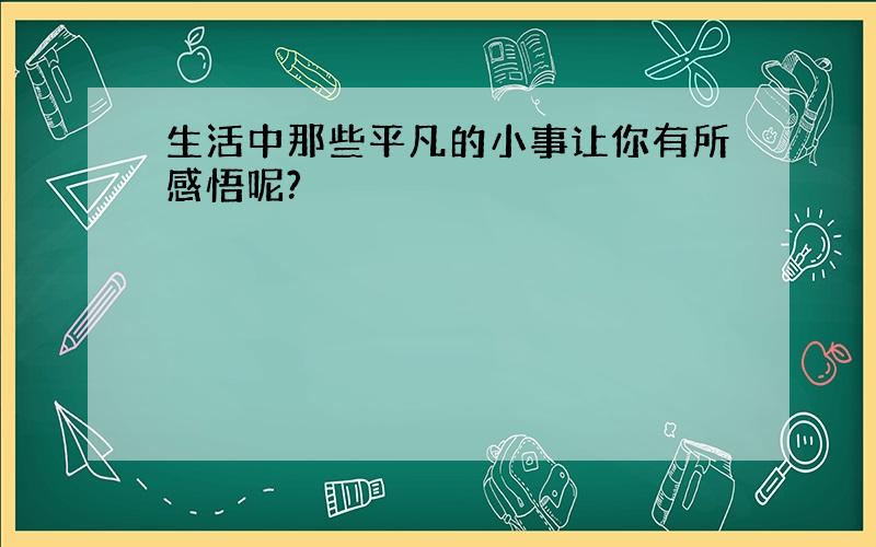 生活中那些平凡的小事让你有所感悟呢?