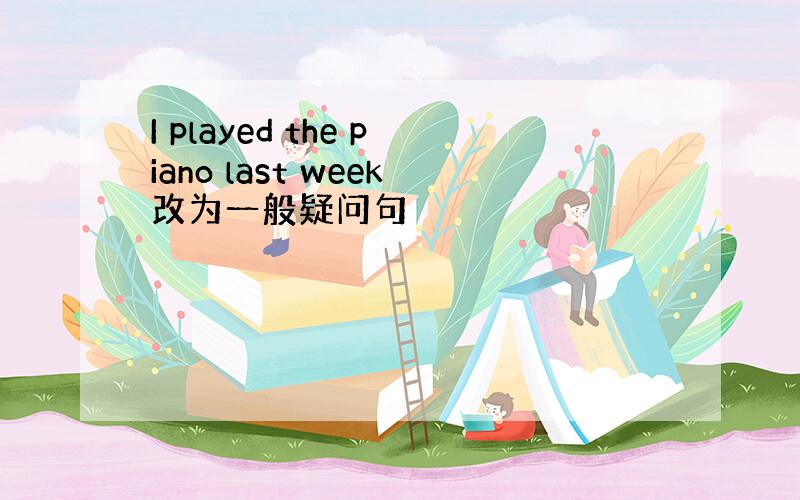 I played the piano last week改为一般疑问句