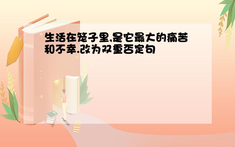 生活在笼子里,是它最大的痛苦和不幸.改为双重否定句