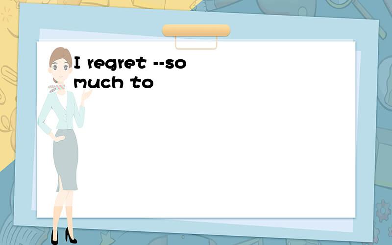 I regret --so much to