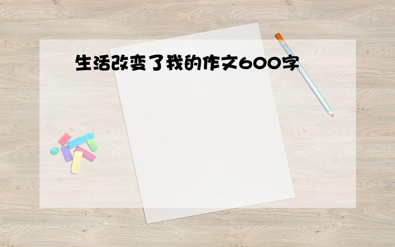 生活改变了我的作文600字