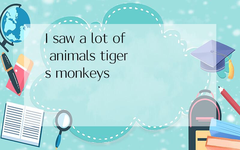 I saw a lot of animals tigers monkeys