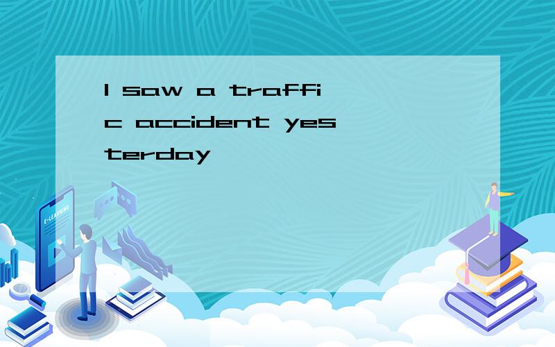 I saw a traffic accident yesterday