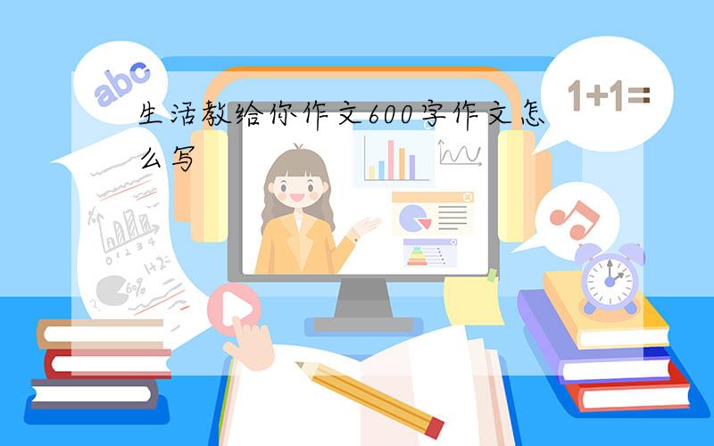 生活教给你作文600字作文怎么写