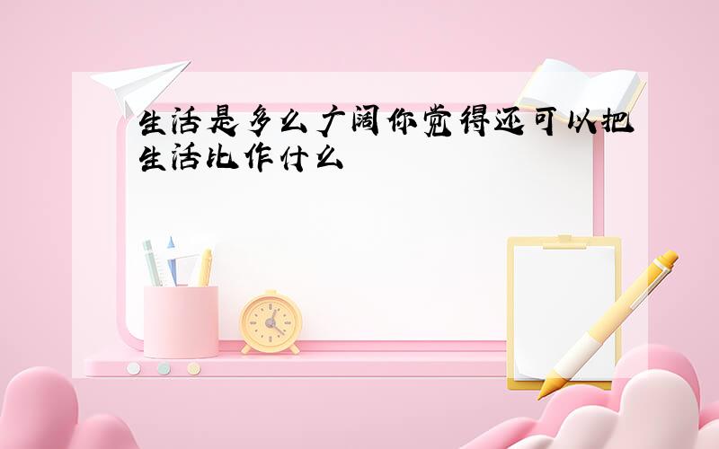 生活是多么广阔你觉得还可以把生活比作什么