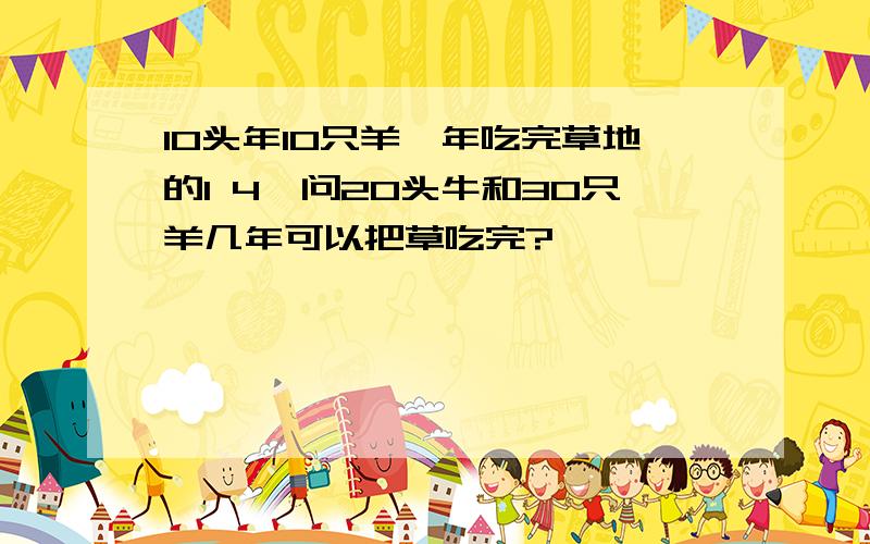 10头年10只羊一年吃完草地的1 4,问20头牛和30只羊几年可以把草吃完?