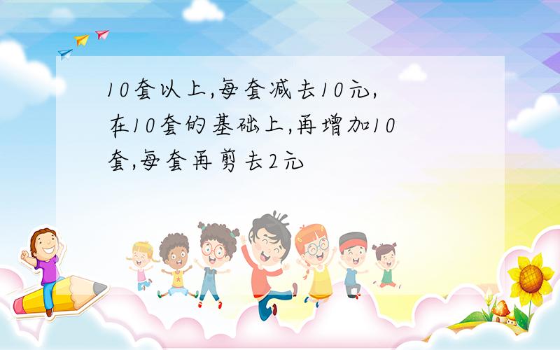 10套以上,每套减去10元,在10套的基础上,再增加10套,每套再剪去2元