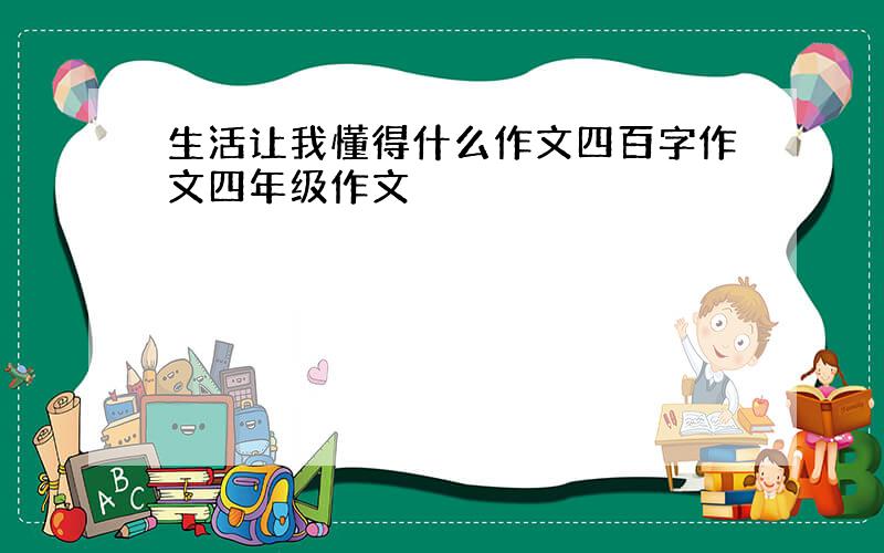 生活让我懂得什么作文四百字作文四年级作文