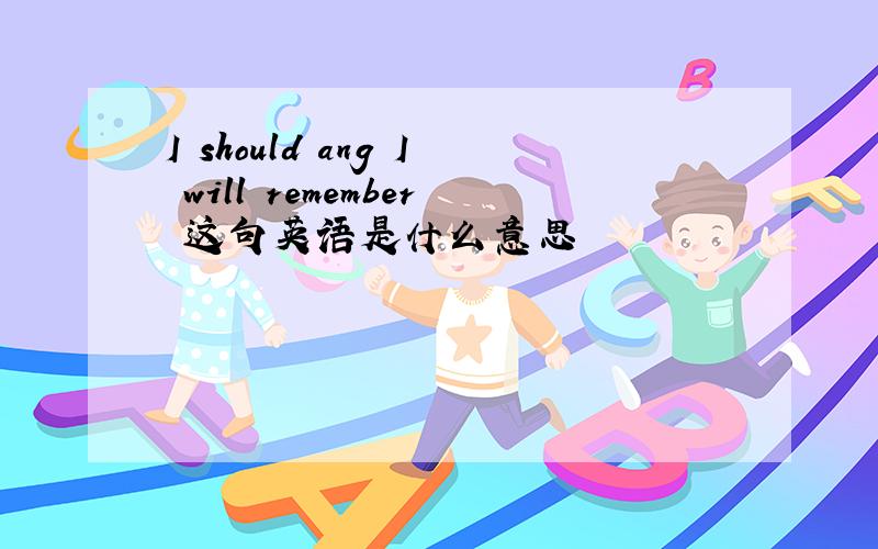 I should ang I will remember 这句英语是什么意思