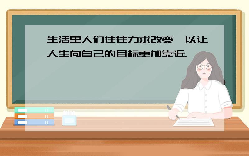 生活里人们往往力求改变,以让人生向自己的目标更加靠近.