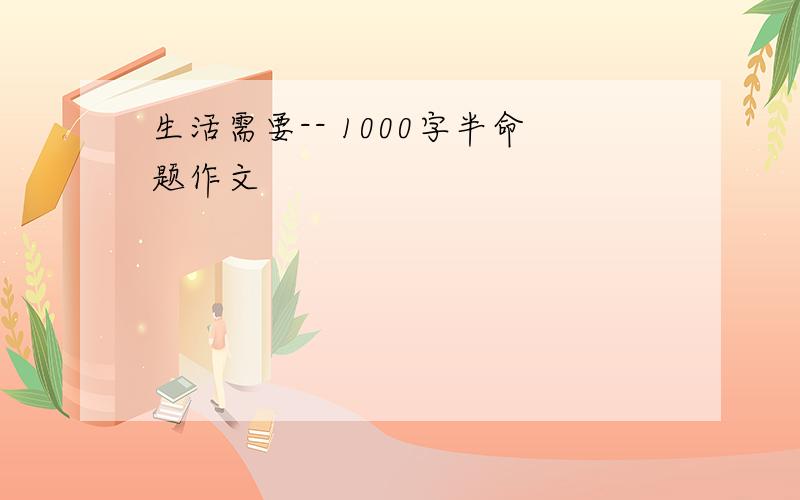 生活需要-- 1000字半命题作文