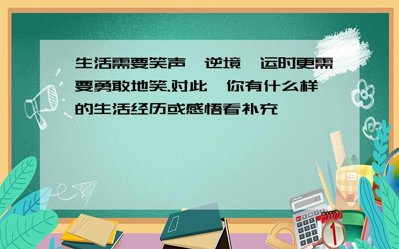 生活需要笑声,逆境厄运时更需要勇敢地笑.对此,你有什么样的生活经历或感悟看补充